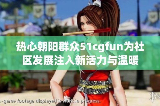 热心朝阳群众51cgfun为社区发展注入新活力与温暖