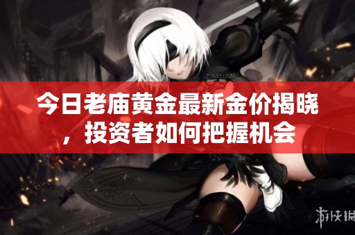 今日老庙黄金最新金价揭晓，投资者如何把握机会
