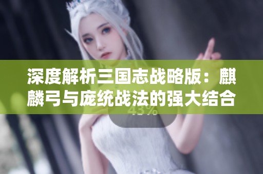 深度解析三国志战略版：麒麟弓与庞统战法的强大结合