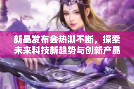 新品发布会热潮不断，探索未来科技新趋势与创新产品
