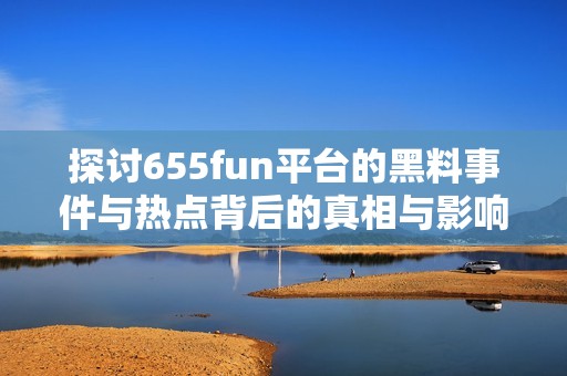 探讨655fun平台的黑料事件与热点背后的真相与影响