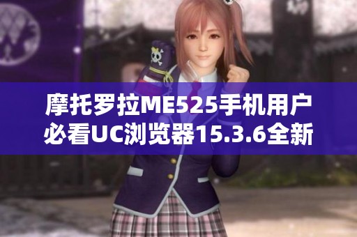 摩托罗拉ME525手机用户必看UC浏览器15.3.6全新免费下载指南