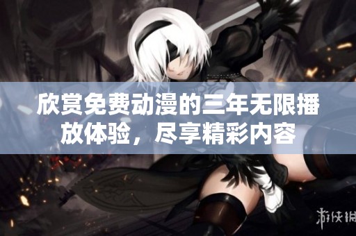 欣赏免费动漫的三年无限播放体验，尽享精彩内容