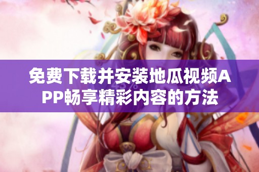免费下载并安装地瓜视频APP畅享精彩内容的方法