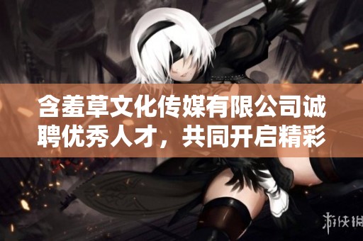 含羞草文化传媒有限公司诚聘优秀人才，共同开启精彩未来