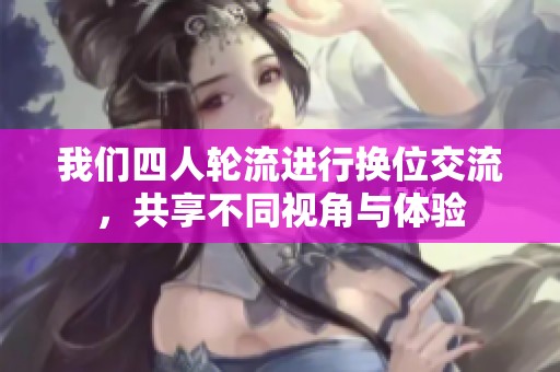 我们四人轮流进行换位交流，共享不同视角与体验