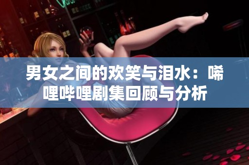 男女之间的欢笑与泪水：唏哩哔哩剧集回顾与分析