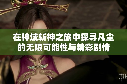 在神域斩神之旅中探寻凡尘的无限可能性与精彩剧情
