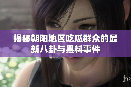 揭秘朝阳地区吃瓜群众的最新八卦与黑料事件
