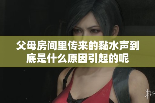 父母房间里传来的黏水声到底是什么原因引起的呢