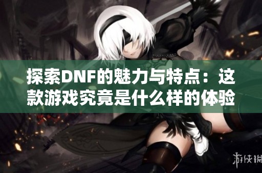 探索DNF的魅力与特点：这款游戏究竟是什么样的体验？