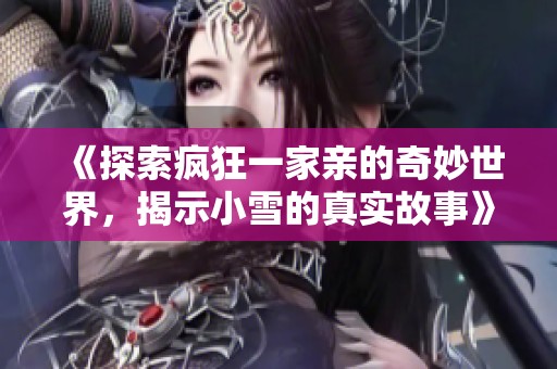 《探索疯狂一家亲的奇妙世界，揭示小雪的真实故事》