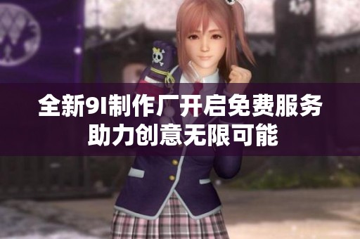 全新9I制作厂开启免费服务 助力创意无限可能