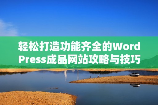 轻松打造功能齐全的WordPress成品网站攻略与技巧分享