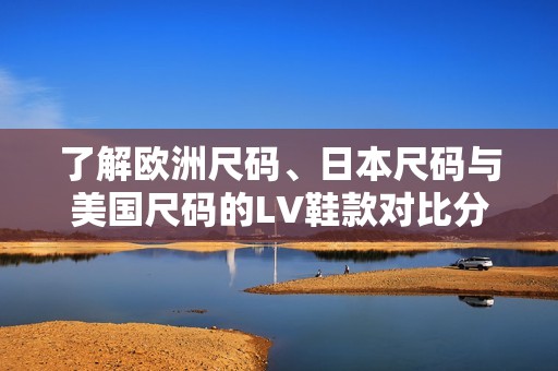 了解欧洲尺码、日本尺码与美国尺码的LV鞋款对比分析