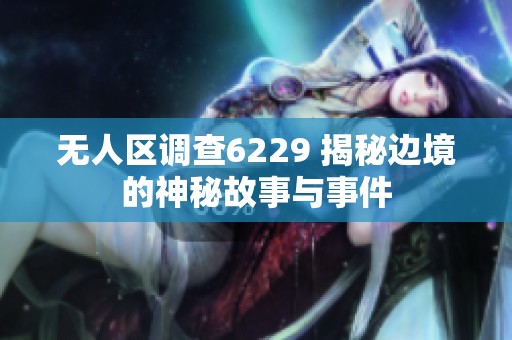 无人区调查6229 揭秘边境的神秘故事与事件