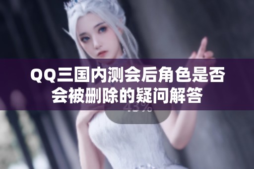 QQ三国内测会后角色是否会被删除的疑问解答