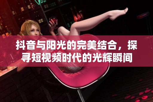 抖音与阳光的完美结合，探寻短视频时代的光辉瞬间
