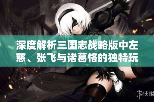 深度解析三国志战略版中左慈、张飞与诸葛恪的独特玩法与潜龙阵策略