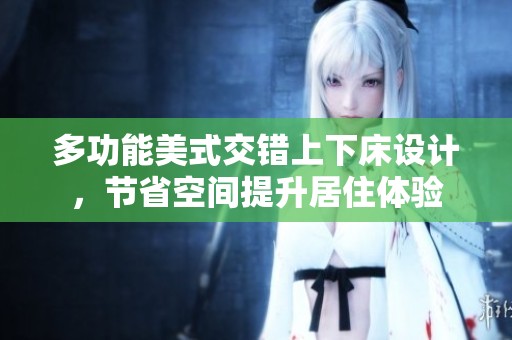 多功能美式交错上下床设计，节省空间提升居住体验