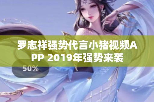 罗志祥强势代言小猪视频APP 2019年强势来袭