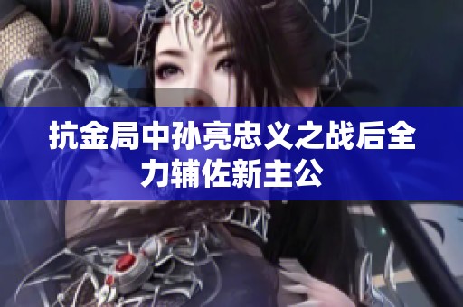 抗金局中孙亮忠义之战后全力辅佐新主公