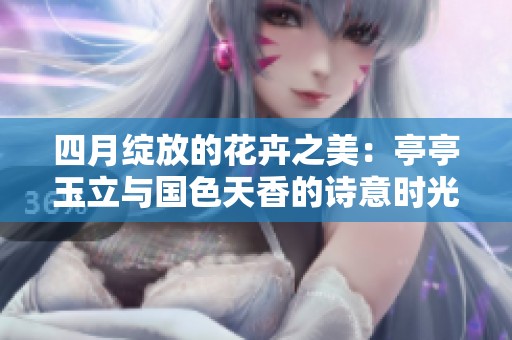四月绽放的花卉之美：亭亭玉立与国色天香的诗意时光