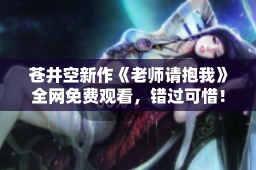 苍井空新作《老师请抱我》全网免费观看，错过可惜！