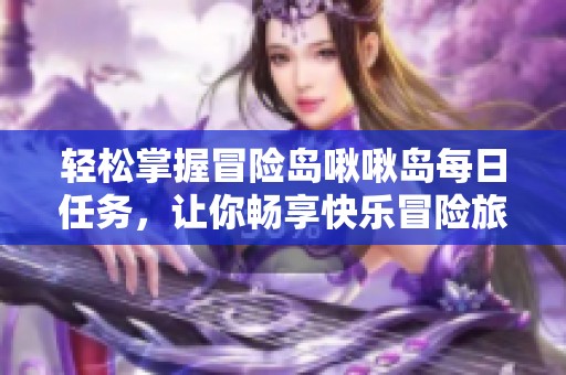 轻松掌握冒险岛啾啾岛每日任务，让你畅享快乐冒险旅程！