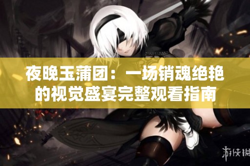 夜晚玉蒲团：一场销魂绝艳的视觉盛宴完整观看指南