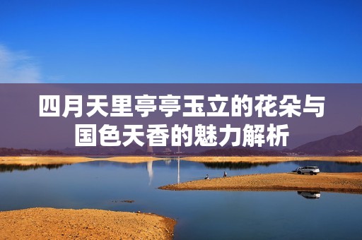 四月天里亭亭玉立的花朵与国色天香的魅力解析
