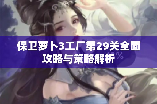 保卫萝卜3工厂第29关全面攻略与策略解析