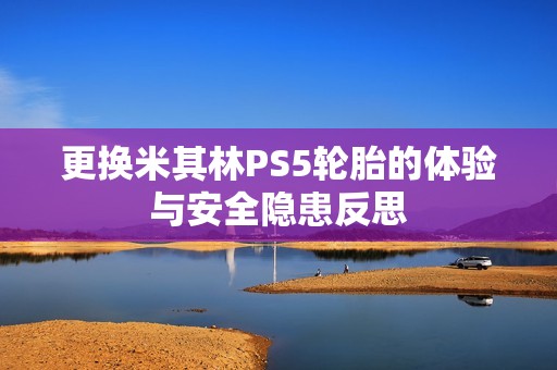 更换米其林PS5轮胎的体验与安全隐患反思