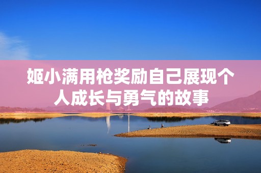 姬小满用枪奖励自己展现个人成长与勇气的故事