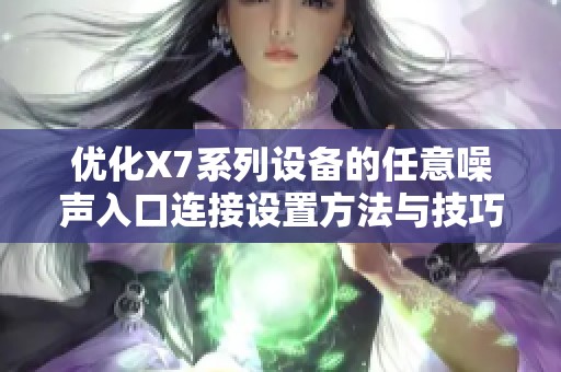 优化X7系列设备的任意噪声入口连接设置方法与技巧
