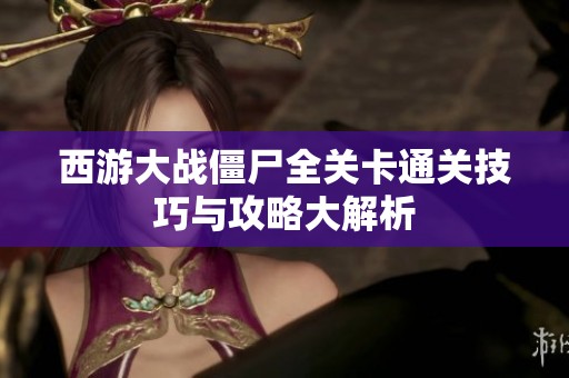 西游大战僵尸全关卡通关技巧与攻略大解析