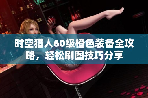 时空猎人60级橙色装备全攻略，轻松刷图技巧分享