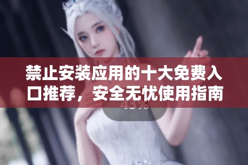 禁止安装应用的十大免费入口推荐，安全无忧使用指南