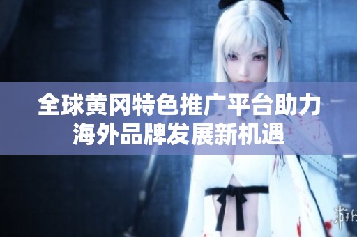 全球黄冈特色推广平台助力海外品牌发展新机遇