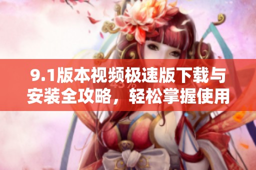 9.1版本视频极速版下载与安装全攻略，轻松掌握使用技巧