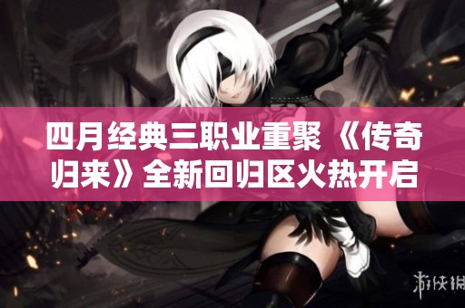 四月经典三职业重聚 《传奇归来》全新回归区火热开启