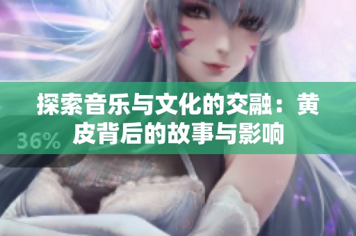 探索音乐与文化的交融：黄皮背后的故事与影响