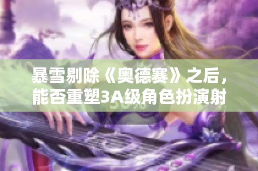 暴雪剔除《奥德赛》之后，能否重塑3A级角色扮演射击游戏界的辉煌？