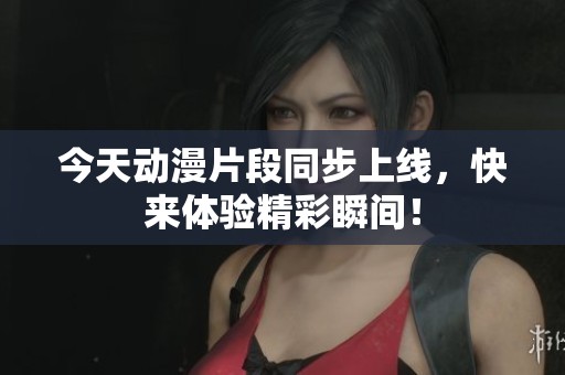 今天动漫片段同步上线，快来体验精彩瞬间！