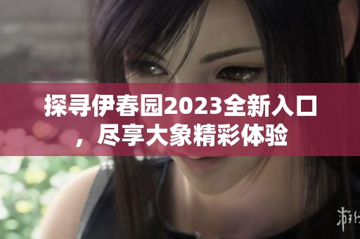 探寻伊春园2023全新入口，尽享大象精彩体验