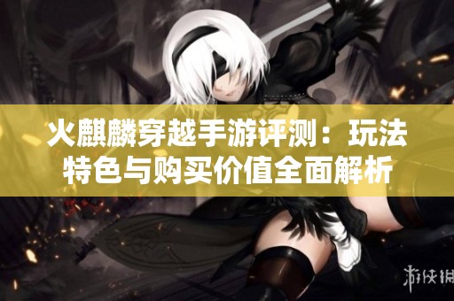 火麒麟穿越手游评测：玩法特色与购买价值全面解析