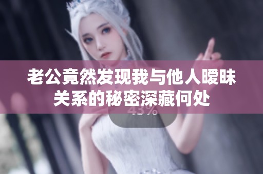 老公竟然发现我与他人暧昧关系的秘密深藏何处