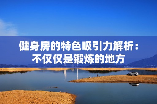 健身房的特色吸引力解析：不仅仅是锻炼的地方