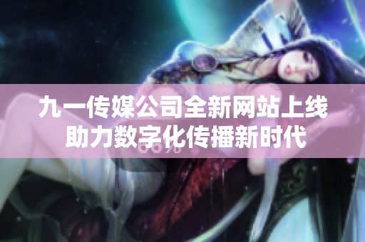 九一传媒公司全新网站上线 助力数字化传播新时代