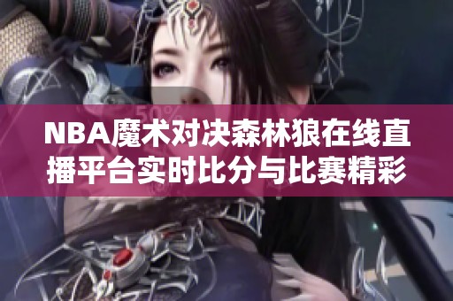 NBA魔术对决森林狼在线直播平台实时比分与比赛精彩回放